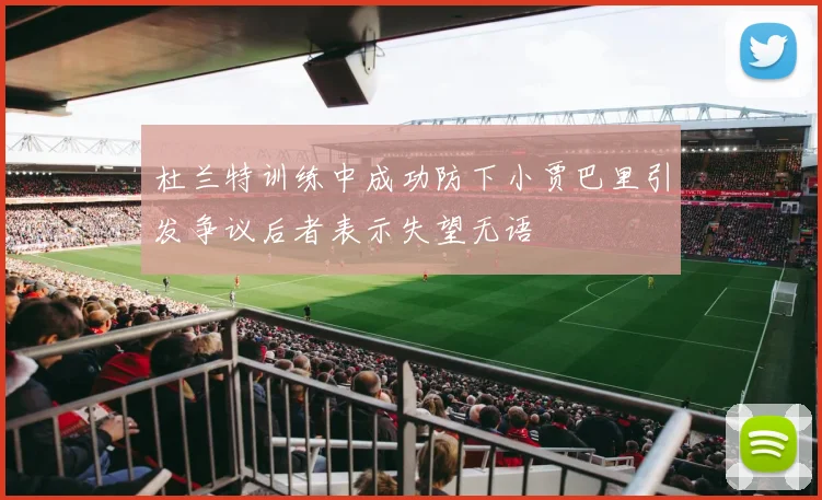 杜兰特训练中成功防下小贾巴里引发争议后者表示失望无语